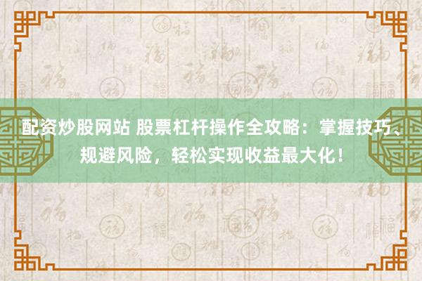 配资炒股网站 股票杠杆操作全攻略：掌握技巧、规避风险，轻松实现收益最大化！