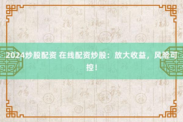 2024炒股配资 在线配资炒股：放大收益，风险可控！