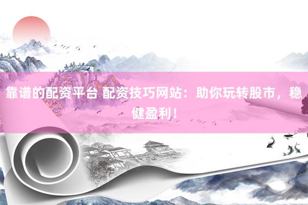 靠谱的配资平台 配资技巧网站：助你玩转股市，稳健盈利！