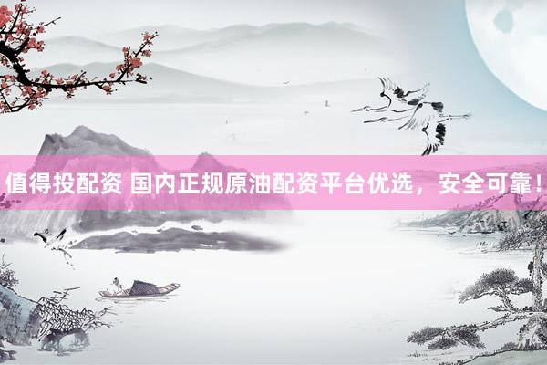 值得投配资 国内正规原油配资平台优选，安全可靠！