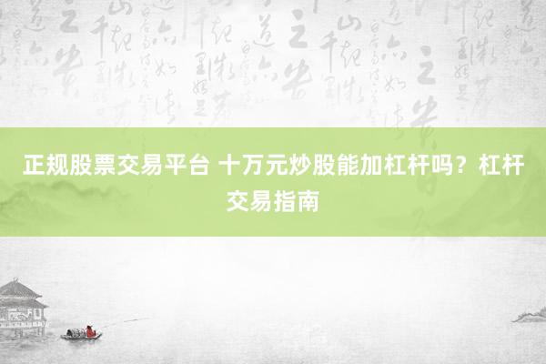 正规股票交易平台 十万元炒股能加杠杆吗？杠杆交易指南