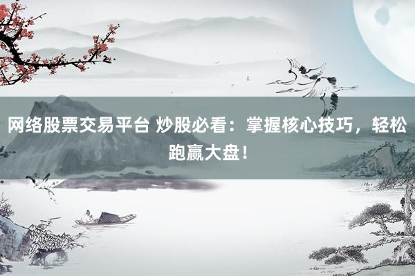 网络股票交易平台 炒股必看：掌握核心技巧，轻松跑赢大盘！