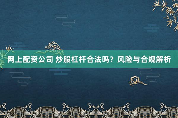 网上配资公司 炒股杠杆合法吗？风险与合规解析