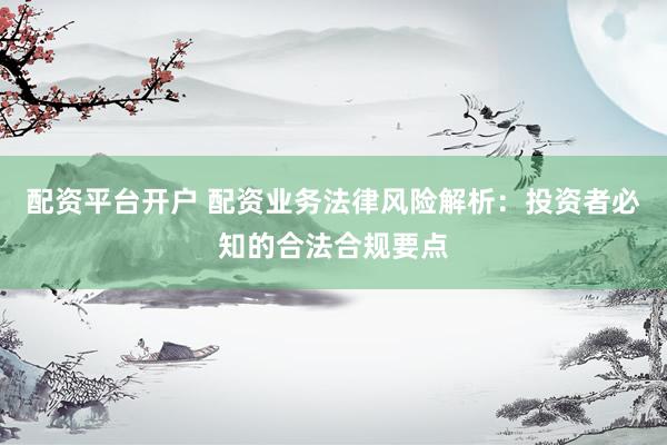 配资平台开户 配资业务法律风险解析：投资者必知的合法合规要点