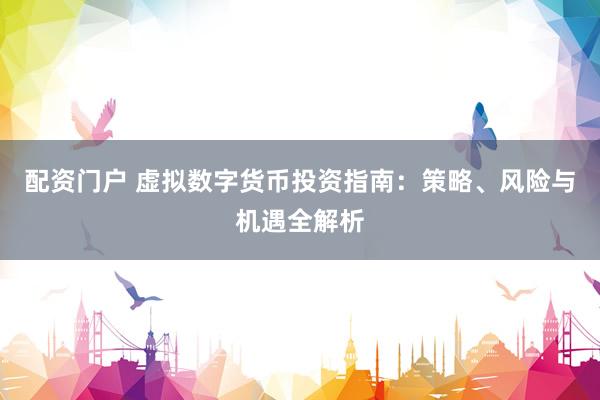 配资门户 虚拟数字货币投资指南：策略、风险与机遇全解析