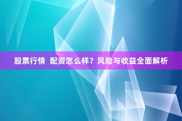 股票行情  配资怎么样？风险与收益全面解析