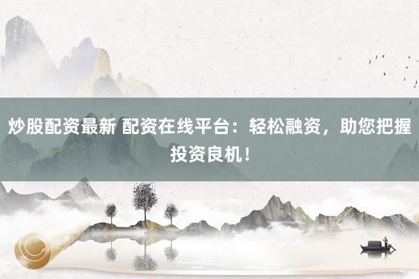 炒股配资最新 配资在线平台：轻松融资，助您把握投资良机！