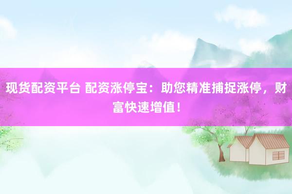 现货配资平台 配资涨停宝：助您精准捕捉涨停，财富快速增值！