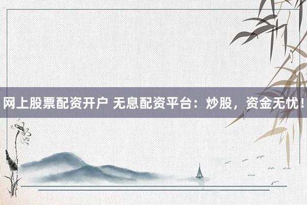 网上股票配资开户 无息配资平台：炒股，资金无忧！