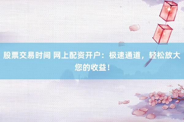 股票交易时间 网上配资开户：极速通道，轻松放大您的收益！