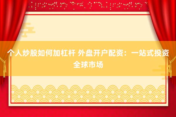 个人炒股如何加杠杆 外盘开户配资：一站式投资全球市场