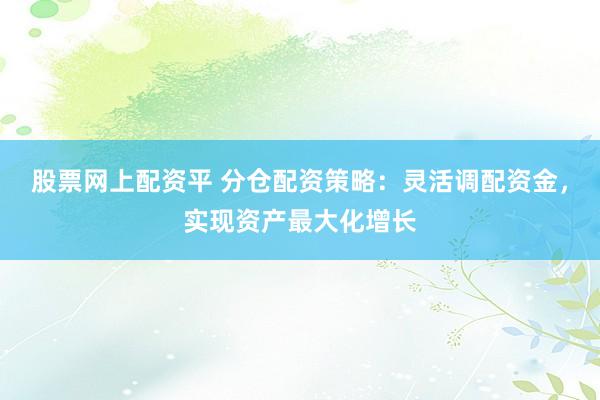 股票网上配资平 分仓配资策略：灵活调配资金，实现资产最大化增长
