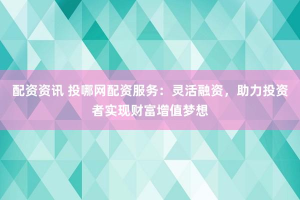 配资资讯 投哪网配资服务：灵活融资，助力投资者实现财富增值梦想