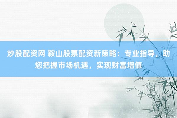 炒股配资网 鞍山股票配资新策略：专业指导，助您把握市场机遇，实现财富增值