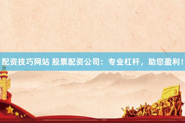 配资技巧网站 股票配资公司：专业杠杆，助您盈利！