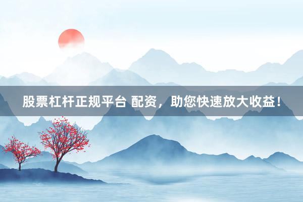 股票杠杆正规平台 配资，助您快速放大收益！