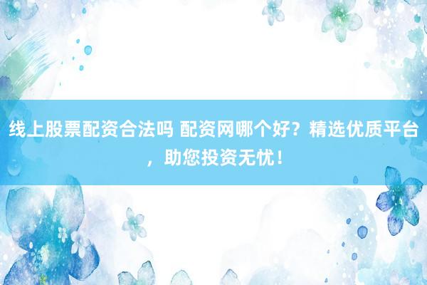 线上股票配资合法吗 配资网哪个好？精选优质平台，助您投资无忧！