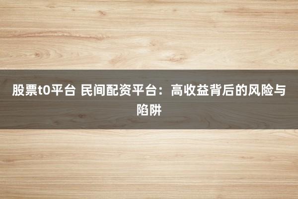 股票t0平台 民间配资平台：高收益背后的风险与陷阱