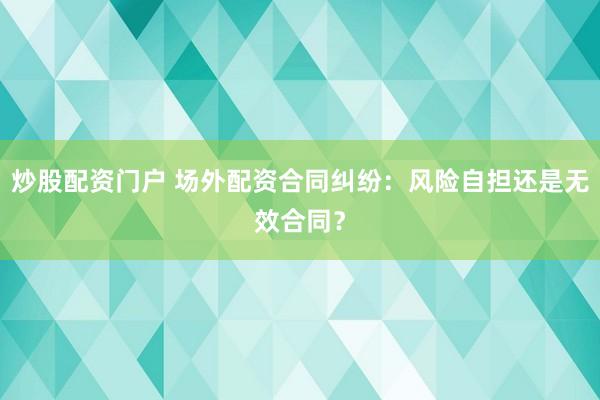 炒股配资门户 场外配资合同纠纷：风险自担还是无效合同？