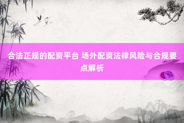 合法正规的配资平台 场外配资法律风险与合规要点解析