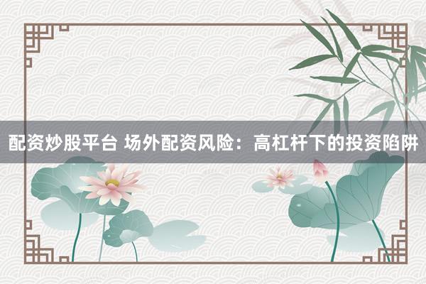 配资炒股平台 场外配资风险：高杠杆下的投资陷阱