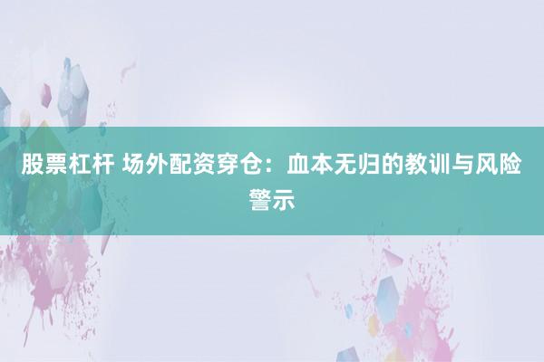 股票杠杆 场外配资穿仓：血本无归的教训与风险警示