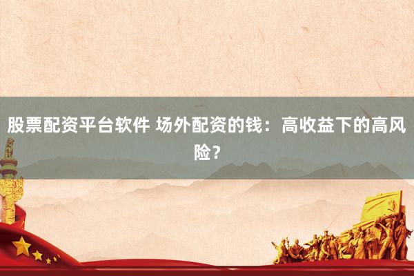 股票配资平台软件 场外配资的钱：高收益下的高风险？