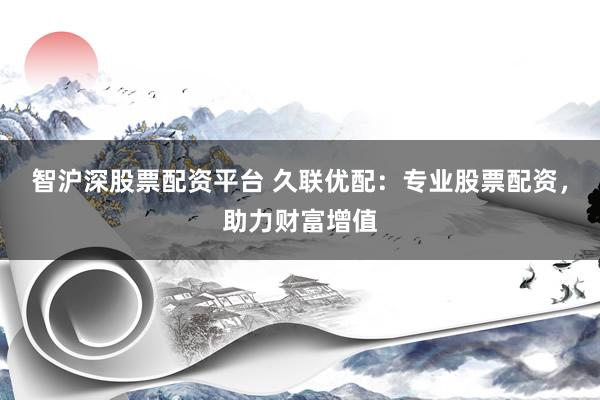 智沪深股票配资平台 久联优配：专业股票配资，助力财富增值