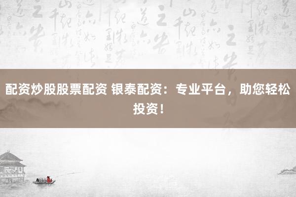配资炒股股票配资 银泰配资：专业平台，助您轻松投资！