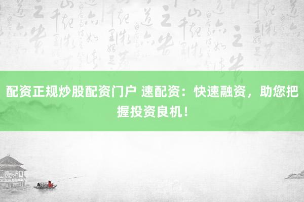 配资正规炒股配资门户 速配资：快速融资，助您把握投资良机！