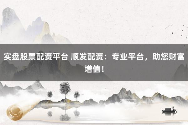 实盘股票配资平台 顺发配资：专业平台，助您财富增值！