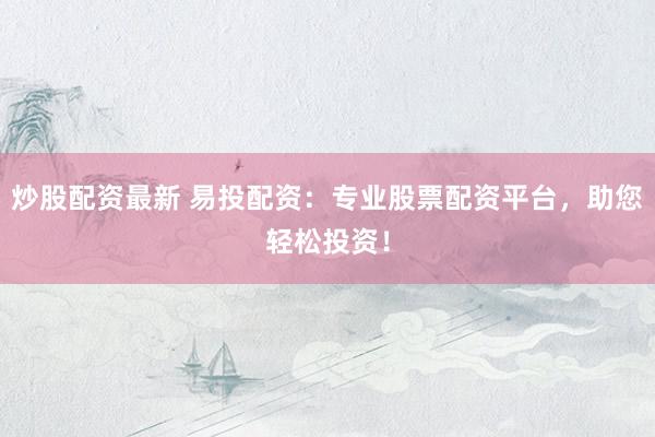 炒股配资最新 易投配资：专业股票配资平台，助您轻松投资！
