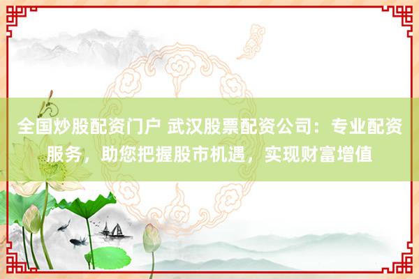 全国炒股配资门户 武汉股票配资公司：专业配资服务，助您把握股市机遇，实现财富增值