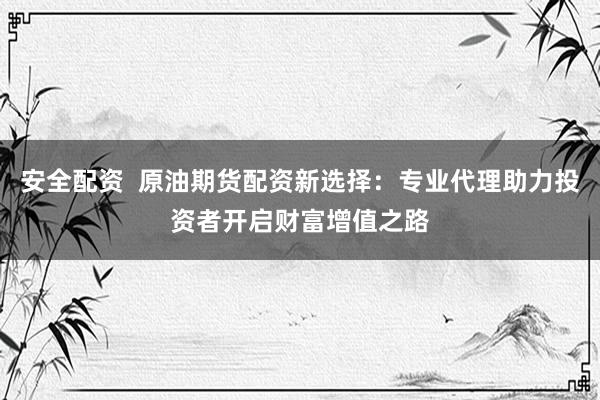 安全配资  原油期货配资新选择：专业代理助力投资者开启财富增值之路