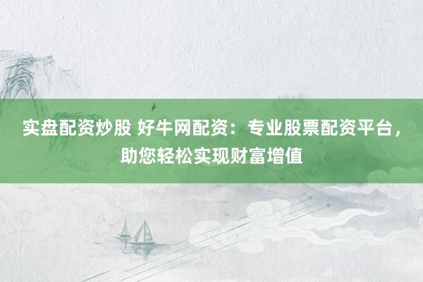 实盘配资炒股 好牛网配资：专业股票配资平台，助您轻松实现财富增值