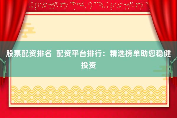 股票配资排名  配资平台排行：精选榜单助您稳健投资