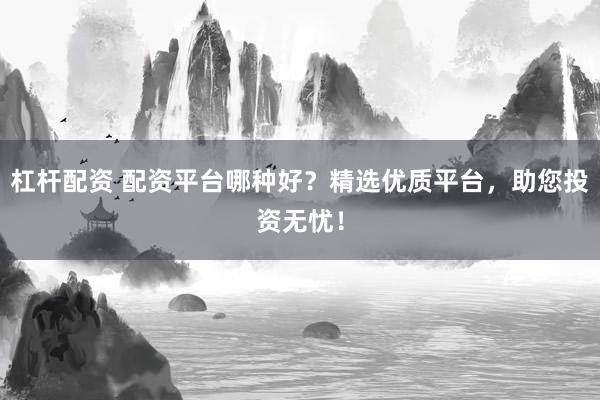 杠杆配资 配资平台哪种好？精选优质平台，助您投资无忧！