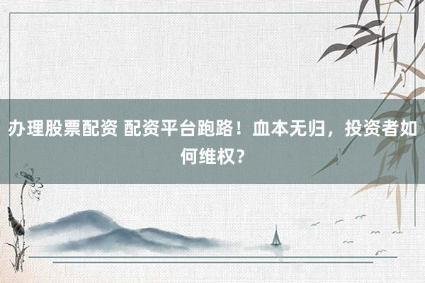 办理股票配资 配资平台跑路！血本无归，投资者如何维权？