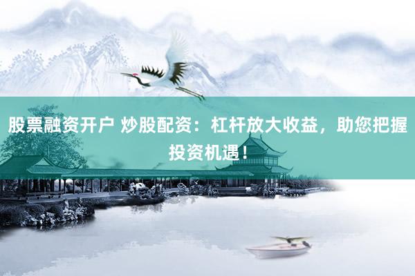 股票融资开户 炒股配资：杠杆放大收益，助您把握投资机遇！