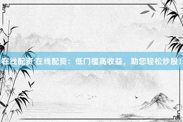 在线配资 在线配资：低门槛高收益，助您轻松炒股！