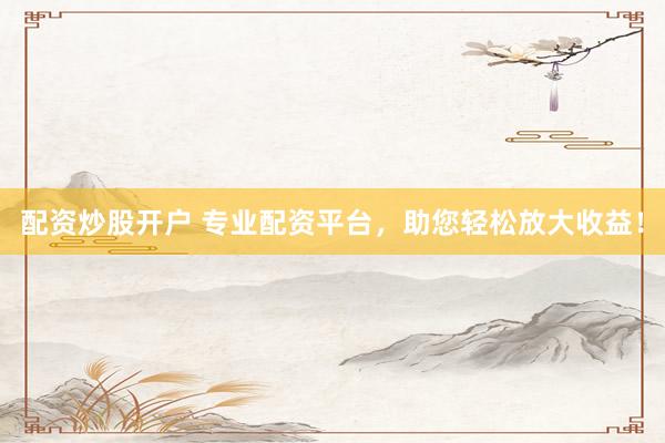 配资炒股开户 专业配资平台，助您轻松放大收益！
