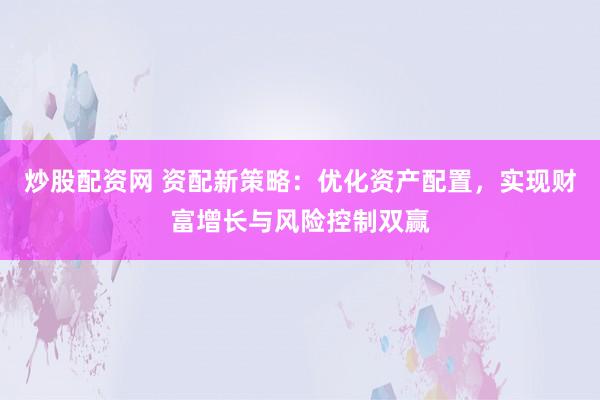 炒股配资网 资配新策略：优化资产配置，实现财富增长与风险控制双赢