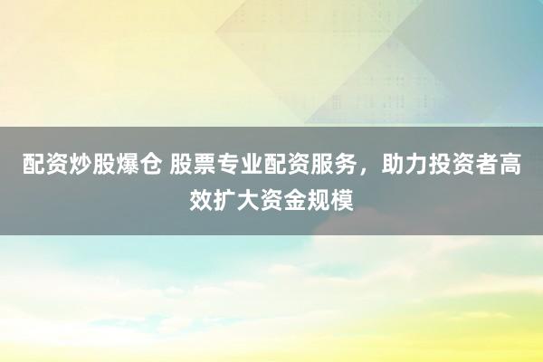 配资炒股爆仓 股票专业配资服务，助力投资者高效扩大资金规模