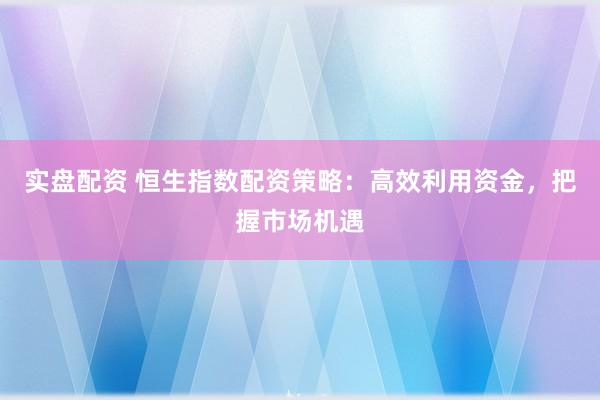 实盘配资 恒生指数配资策略：高效利用资金，把握市场机遇