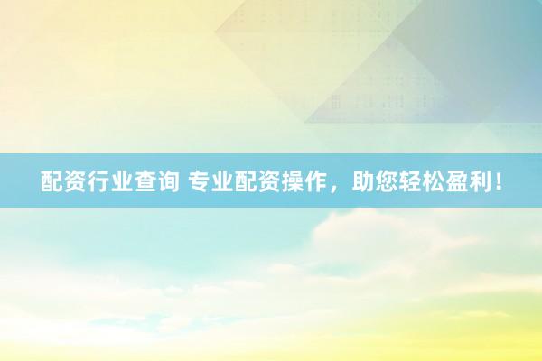 配资行业查询 专业配资操作，助您轻松盈利！