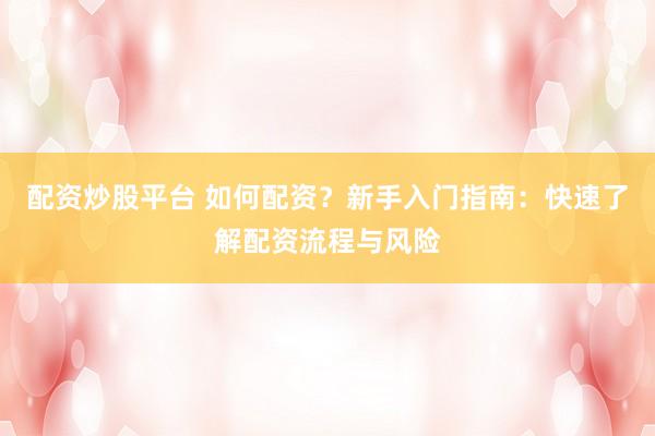 配资炒股平台 如何配资？新手入门指南：快速了解配资流程与风险
