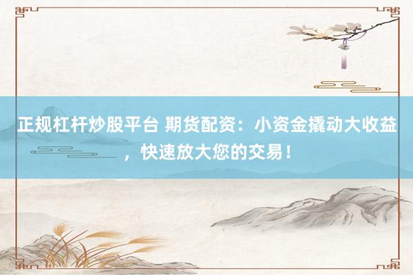 正规杠杆炒股平台 期货配资：小资金撬动大收益，快速放大您的交易！