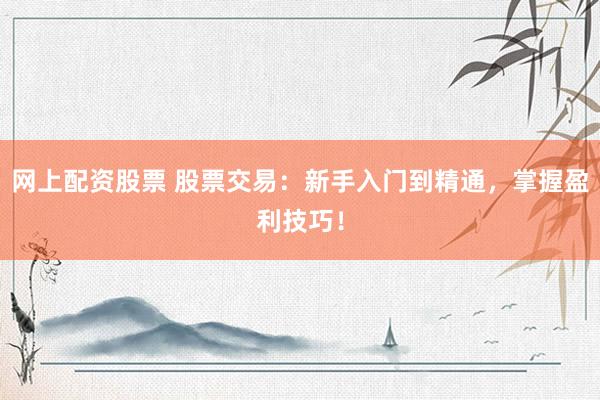 网上配资股票 股票交易：新手入门到精通，掌握盈利技巧！