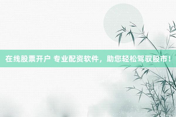 在线股票开户 专业配资软件，助您轻松驾驭股市！