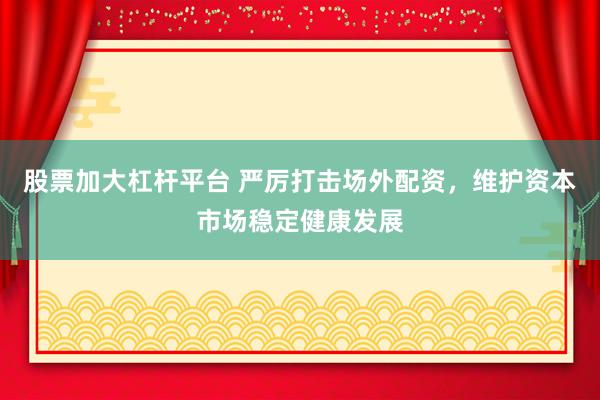 股票加大杠杆平台 严厉打击场外配资，维护资本市场稳定健康发展